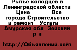 Рытье колодцев в Ленинградской области › Цена ­ 4 000 - Все города Строительство и ремонт » Услуги   . Амурская обл.,Зейский р-н